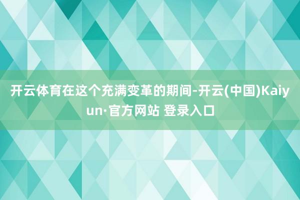 开云体育在这个充满变革的期间-开云(中国)Kaiyun·官方网站 登录入口