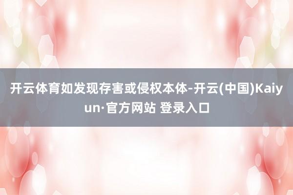 开云体育如发现存害或侵权本体-开云(中国)Kaiyun·官方网站 登录入口