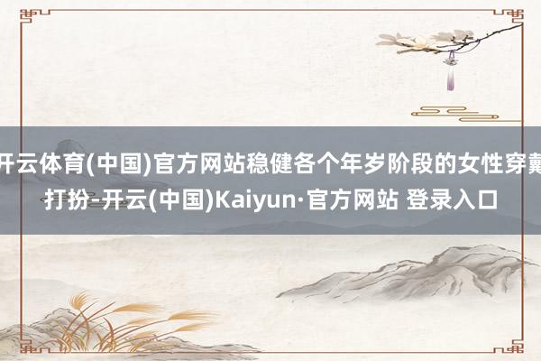开云体育(中国)官方网站稳健各个年岁阶段的女性穿戴打扮-开云(中国)Kaiyun·官方网站 登录入口