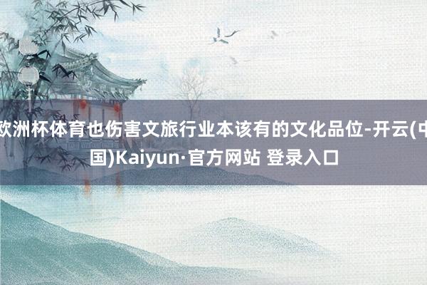 欧洲杯体育也伤害文旅行业本该有的文化品位-开云(中国)Kaiyun·官方网站 登录入口