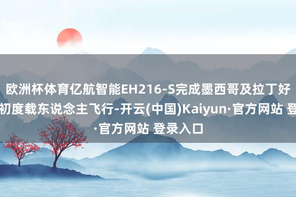 欧洲杯体育亿航智能EH216-S完成墨西哥及拉丁好意思洲初度载东说念主飞行-开云(中国)Kaiyun·官方网站 登录入口