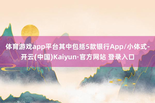 体育游戏app平台　　其中包括5款银行App/小体式-开云(中国)Kaiyun·官方网站 登录入口