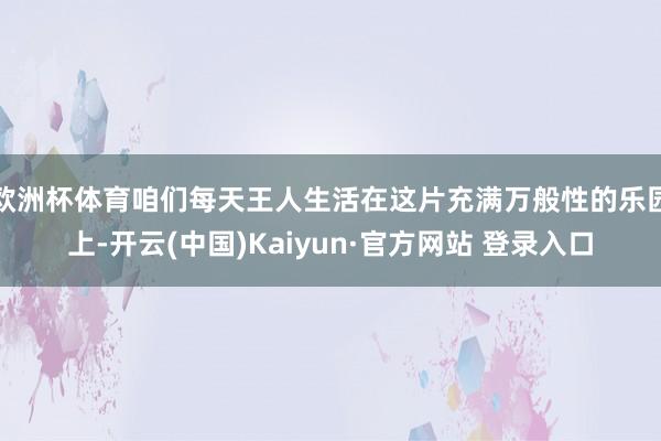 欧洲杯体育咱们每天王人生活在这片充满万般性的乐园上-开云(中国)Kaiyun·官方网站 登录入口
