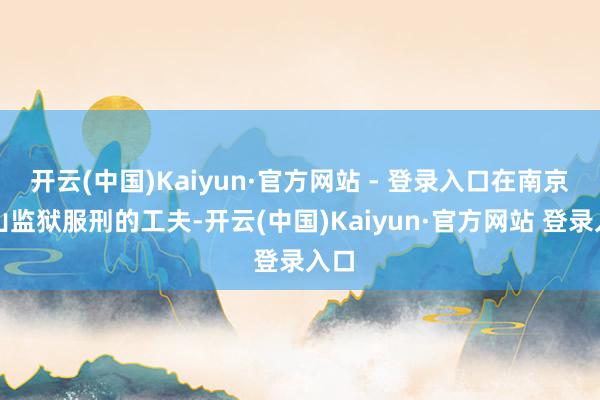 开云(中国)Kaiyun·官方网站 - 登录入口在南京花山监狱服刑的工夫-开云(中国)Kaiyun·官方网站 登录入口