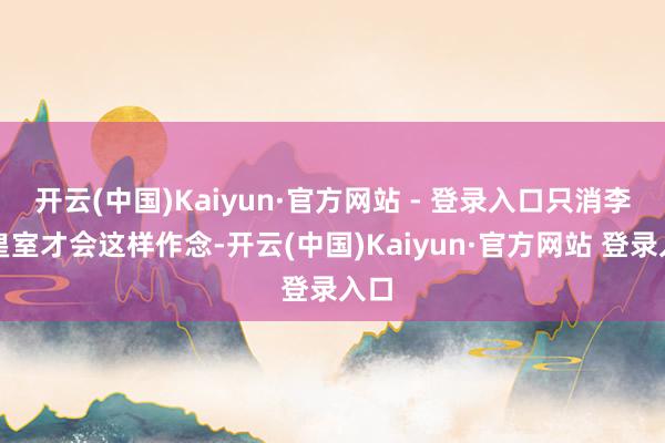 开云(中国)Kaiyun·官方网站 - 登录入口只消李唐皇室才会这样作念-开云(中国)Kaiyun·官方网站 登录入口
