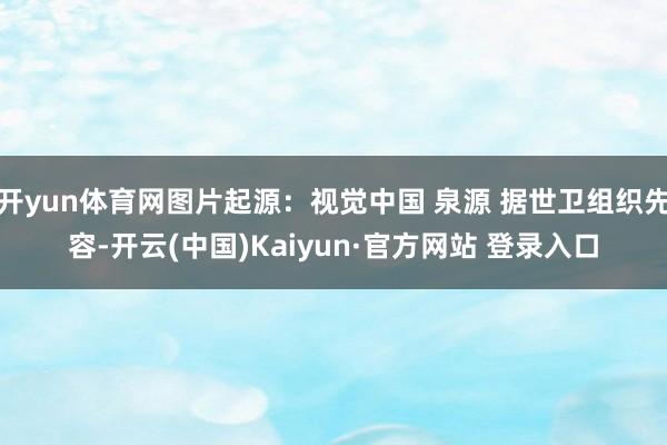 开yun体育网图片起源：视觉中国 泉源 据世卫组织先容-开云(中国)Kaiyun·官方网站 登录入口