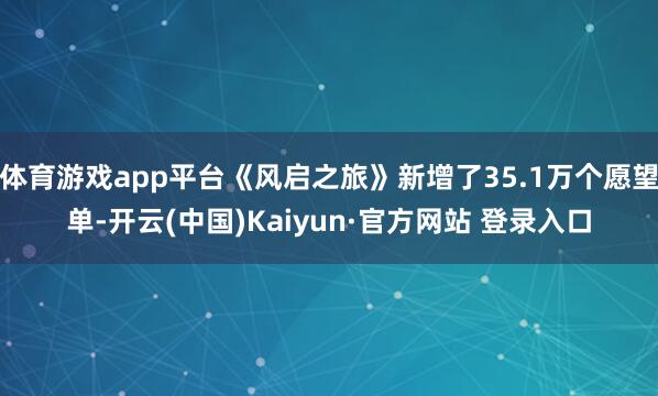 体育游戏app平台《风启之旅》新增了35.1万个愿望单-开云(中国)Kaiyun·官方网站 登录入口