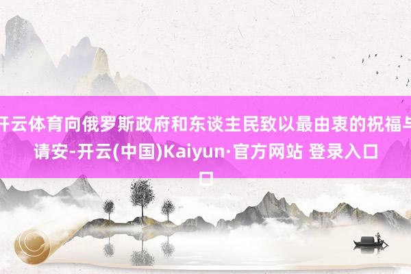 开云体育向俄罗斯政府和东谈主民致以最由衷的祝福与请安-开云(中国)Kaiyun·官方网站 登录入口