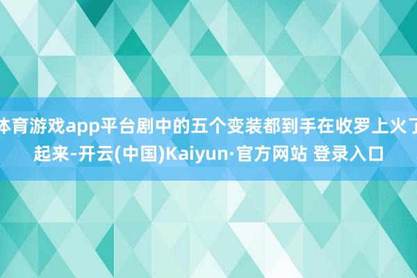 体育游戏app平台剧中的五个变装都到手在收罗上火了起来-开云(中国)Kaiyun·官方网站 登录入口