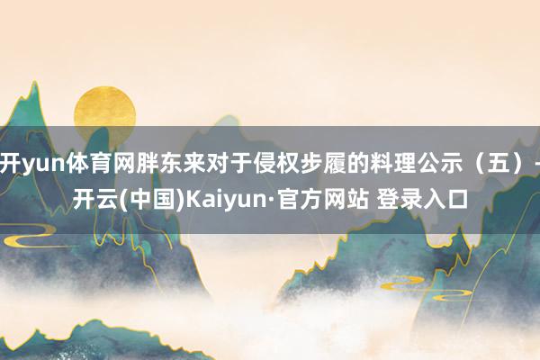 开yun体育网胖东来对于侵权步履的料理公示（五）-开云(中国)Kaiyun·官方网站 登录入口