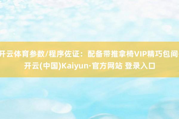 开云体育参数/程序佐证：配备带推拿椅VIP精巧包间-开云(中国)Kaiyun·官方网站 登录入口