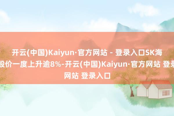 开云(中国)Kaiyun·官方网站 - 登录入口SK海力士股价一度上升逾8%-开云(中国)Kaiyun·官方网站 登录入口