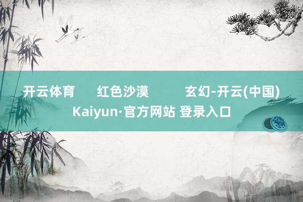 开云体育      红色沙漠          玄幻-开云(中国)Kaiyun·官方网站 登录入口