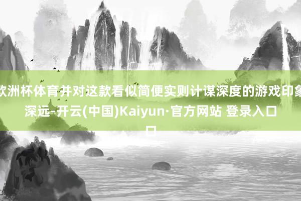 欧洲杯体育并对这款看似简便实则计谋深度的游戏印象深远-开云(中国)Kaiyun·官方网站 登录入口