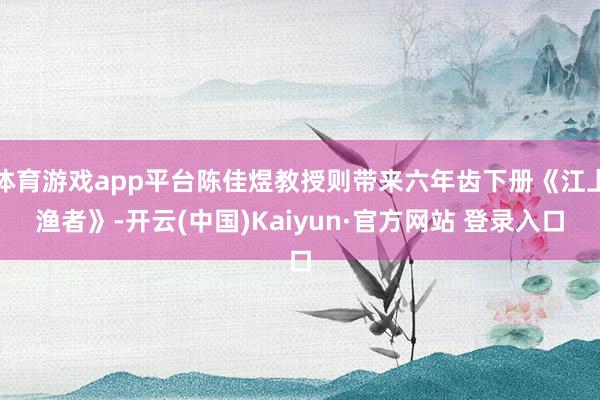 体育游戏app平台陈佳煜教授则带来六年齿下册《江上渔者》-开云(中国)Kaiyun·官方网站 登录入口