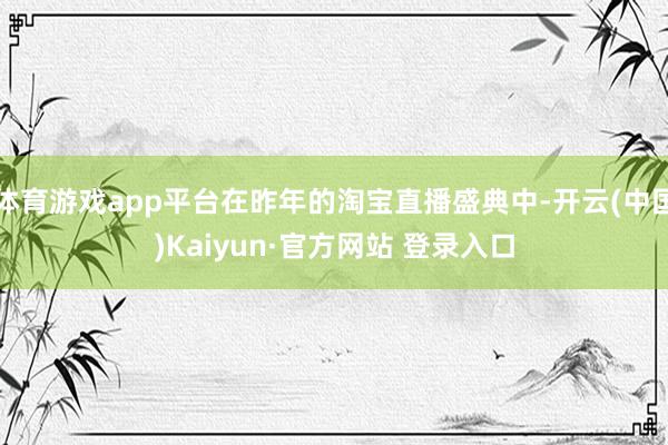 体育游戏app平台在昨年的淘宝直播盛典中-开云(中国)Kaiyun·官方网站 登录入口