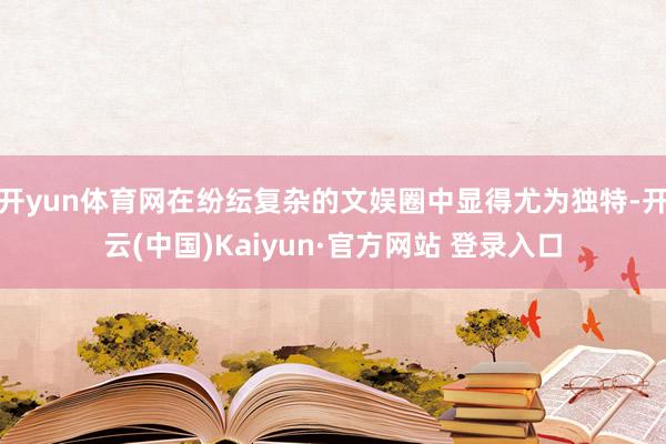 开yun体育网在纷纭复杂的文娱圈中显得尤为独特-开云(中国)Kaiyun·官方网站 登录入口