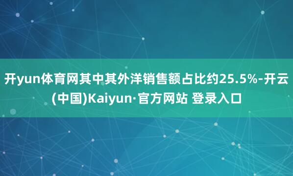 开yun体育网其中其外洋销售额占比约25.5%-开云(中国)Kaiyun·官方网站 登录入口
