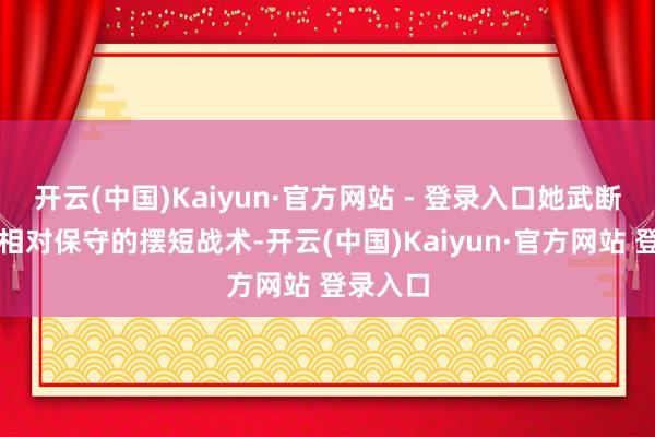 开云(中国)Kaiyun·官方网站 - 登录入口她武断毁灭了相对保守的摆短战术-开云(中国)Kaiyun·官方网站 登录入口