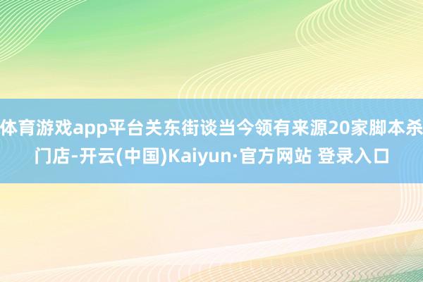 体育游戏app平台关东街谈当今领有来源20家脚本杀门店-开云(中国)Kaiyun·官方网站 登录入口