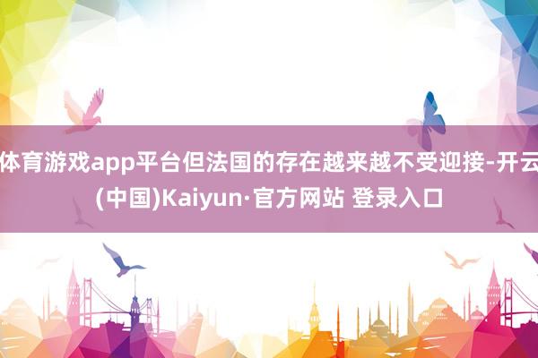 体育游戏app平台但法国的存在越来越不受迎接-开云(中国)Kaiyun·官方网站 登录入口