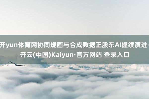 开yun体育网协同规画与合成数据正股东AI握续演进-开云(中国)Kaiyun·官方网站 登录入口