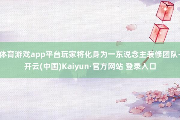 体育游戏app平台玩家将化身为一东说念主装修团队-开云(中国)Kaiyun·官方网站 登录入口