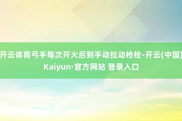 开云体育弓手每次开火后到手动拉动枪栓-开云(中国)Kaiyun·官方网站 登录入口