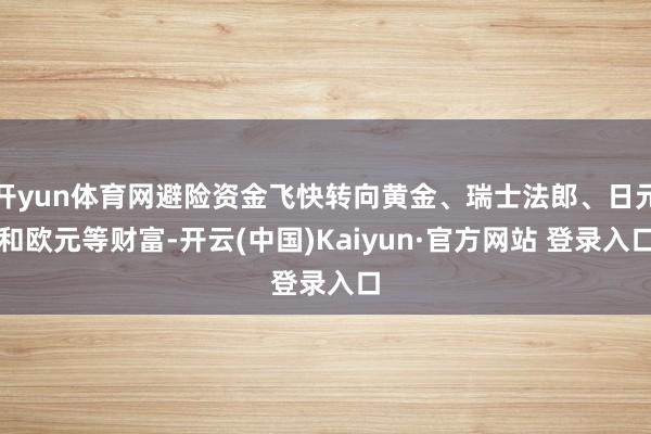 开yun体育网避险资金飞快转向黄金、瑞士法郎、日元和欧元等财富-开云(中国)Kaiyun·官方网站 登录入口