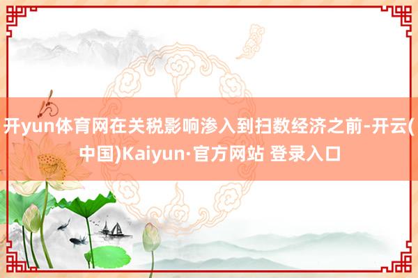 开yun体育网在关税影响渗入到扫数经济之前-开云(中国)Kaiyun·官方网站 登录入口