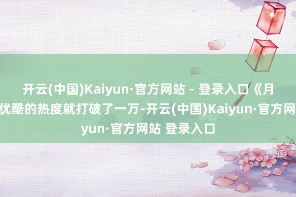 开云(中国)Kaiyun·官方网站 - 登录入口《月鳞绮纪》在优酷的热度就打破了一万-开云(中国)Kaiyun·官方网站 登录入口