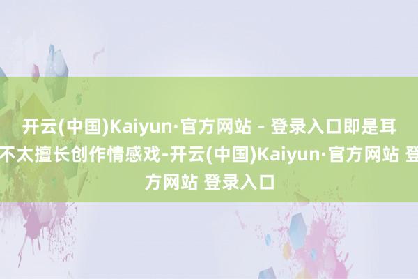 开云(中国)Kaiyun·官方网站 - 登录入口即是耳根或者不太擅长创作情感戏-开云(中国)Kaiyun·官方网站 登录入口