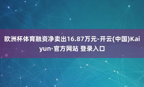 欧洲杯体育融资净卖出16.87万元-开云(中国)Kaiyun·官方网站 登录入口