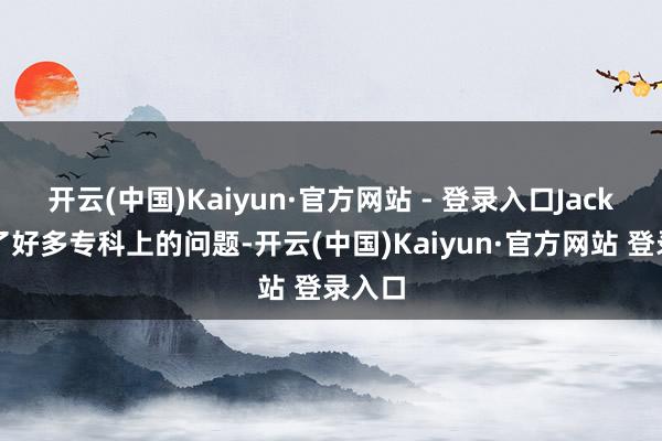 开云(中国)Kaiyun·官方网站 - 登录入口Jack谈到了好多专科上的问题-开云(中国)Kaiyun·官方网站 登录入口