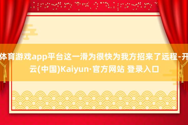 体育游戏app平台这一滑为很快为我方招来了远程-开云(中国)Kaiyun·官方网站 登录入口