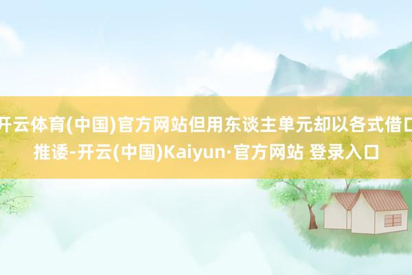开云体育(中国)官方网站但用东谈主单元却以各式借口推诿-开云(中国)Kaiyun·官方网站 登录入口