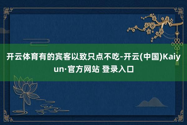 开云体育有的宾客以致只点不吃-开云(中国)Kaiyun·官方网站 登录入口