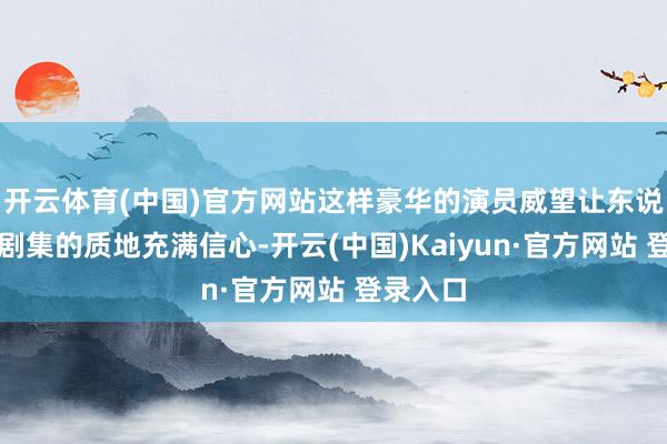 开云体育(中国)官方网站这样豪华的演员威望让东说念主对剧集的质地充满信心-开云(中国)Kaiyun·官方网站 登录入口