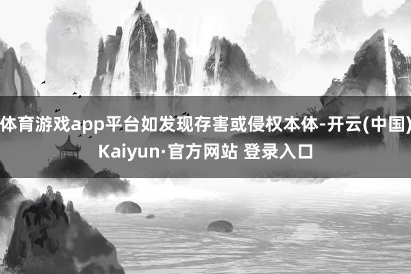 体育游戏app平台如发现存害或侵权本体-开云(中国)Kaiyun·官方网站 登录入口