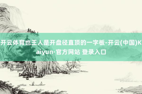 开云体育也王人是开盘径直顶的一字板-开云(中国)Kaiyun·官方网站 登录入口