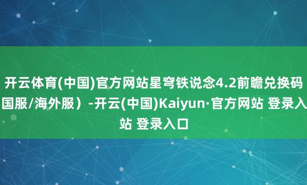 开云体育(中国)官方网站星穹铁说念4.2前瞻兑换码（国服/海外服）-开云(中国)Kaiyun·官方网站 登录入口