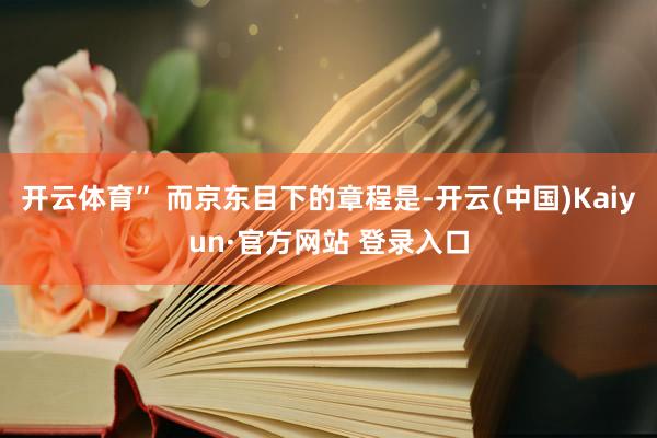 开云体育” 而京东目下的章程是-开云(中国)Kaiyun·官方网站 登录入口