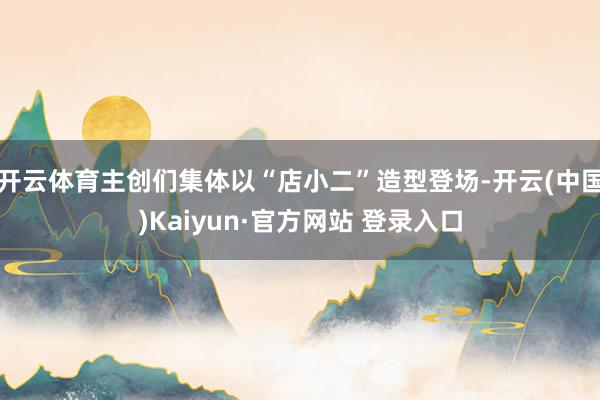 开云体育主创们集体以“店小二”造型登场-开云(中国)Kaiyun·官方网站 登录入口