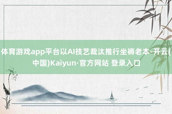 体育游戏app平台以AI技艺裁汰推行坐褥老本-开云(中国)Kaiyun·官方网站 登录入口
