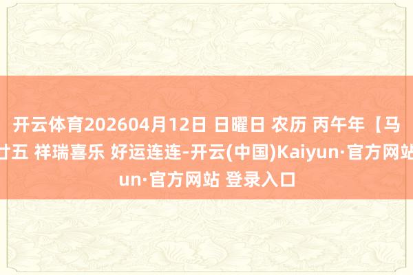 开云体育202604月12日 日曜日 农历 丙午年【马年】二月廿五 祥瑞喜乐 好运连连-开云(中国)Kaiyun·官方网站 登录入口