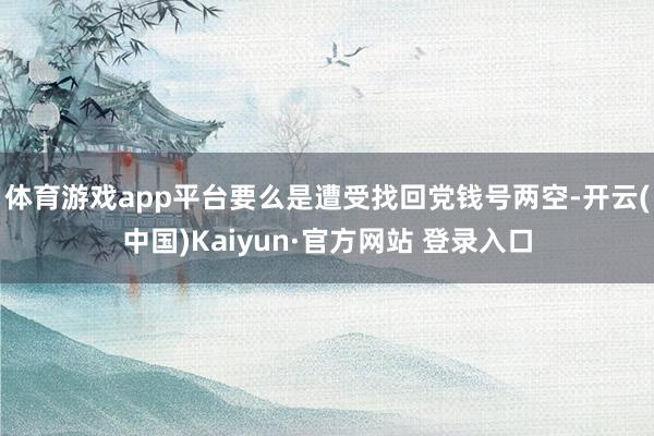 体育游戏app平台要么是遭受找回党钱号两空-开云(中国)Kaiyun·官方网站 登录入口