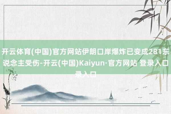 开云体育(中国)官方网站伊朗口岸爆炸已变成281东说念主受伤-开云(中国)Kaiyun·官方网站 登录入口