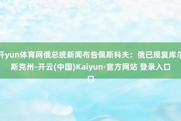开yun体育网俄总统新闻布告佩斯科夫：俄已规复库尔斯克州-开云(中国)Kaiyun·官方网站 登录入口