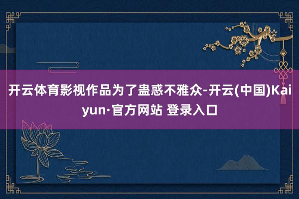 开云体育影视作品为了蛊惑不雅众-开云(中国)Kaiyun·官方网站 登录入口