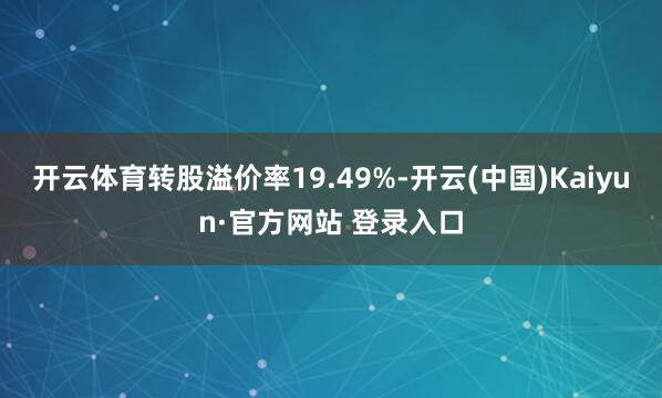 开云体育转股溢价率19.49%-开云(中国)Kaiyun·官方网站 登录入口
